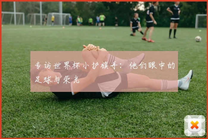 专访世界杯小护旗手:他们眼中的足球与荣光
