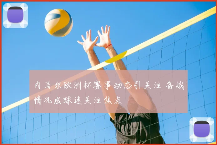 内马尔欧洲杯赛事动态引关注 备战情况成球迷关注焦点