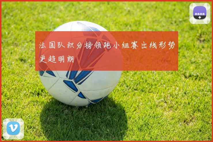 法国队积分榜领跑小组赛出线形势更趋明朗