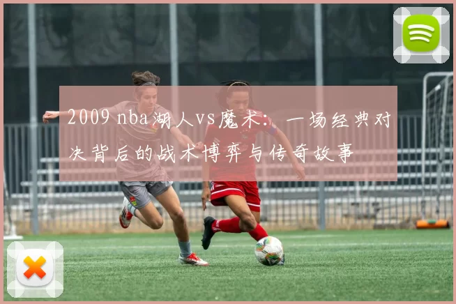 2009 nba湖人vs魔术：一场经典对决背后的战术博弈与传奇故事