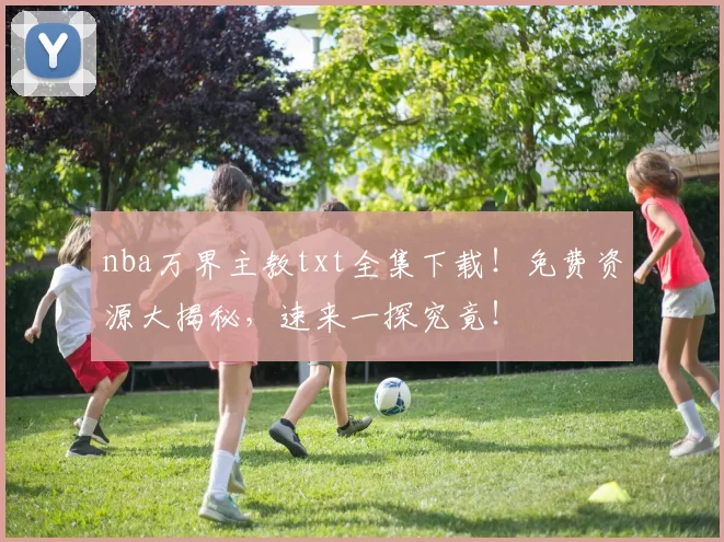 nba万界主教txt全集下载!免费资源大揭秘,速来一探究竟!