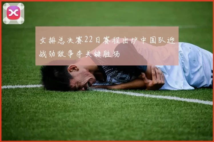 女排总决赛22日赛程出炉中国队迎战劲敌争夺关键胜场