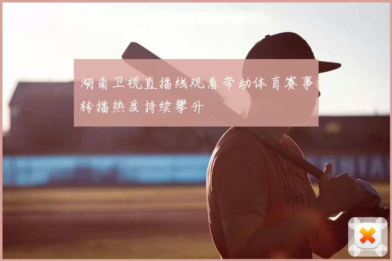 湖南卫视直播线观看带动体育赛事转播热度持续攀升