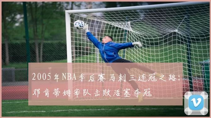 2005年NBA季后赛马刺三连冠之路：邓肯蒂姆率队击败活塞夺冠