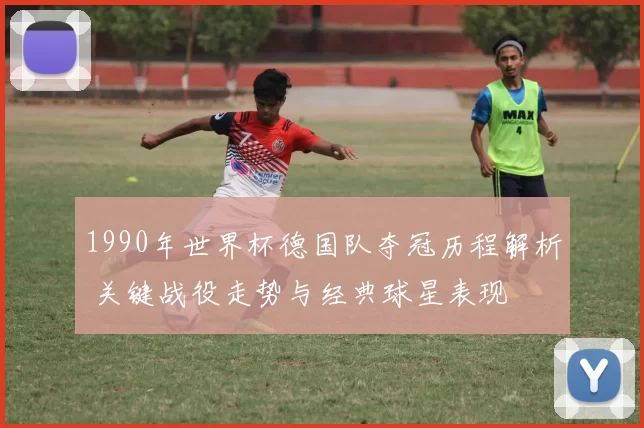 1990年世界杯德国队夺冠历程解析 关键战役走势与经典球星表现