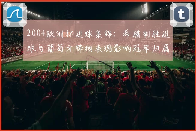 2004欧洲杯进球集锦：希腊制胜进球与葡萄牙锋线表现影响冠军归属