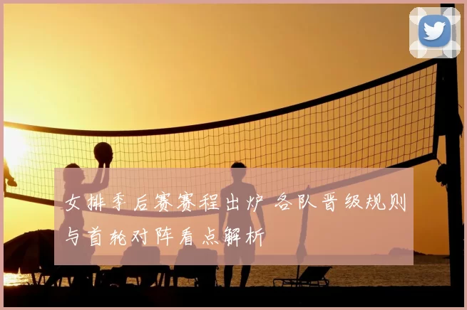 女排季后赛赛程出炉 各队晋级规则与首轮对阵看点解析