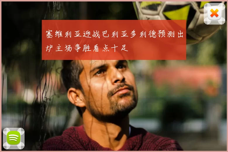 塞维利亚迎战巴利亚多利德预测出炉主场争胜看点十足