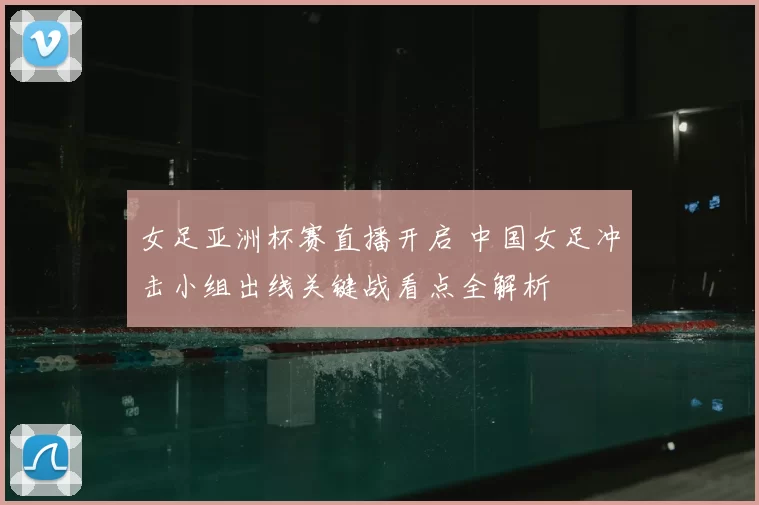 女足亚洲杯赛直播开启 中国女足冲击小组出线关键战看点全解析