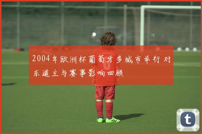 2004年欧洲杯葡萄牙多城市举行 对东道主与赛事影响回顾