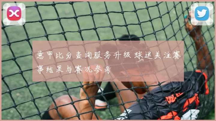 意甲比分查询服务升级 球迷关注赛事结果与赛况参考