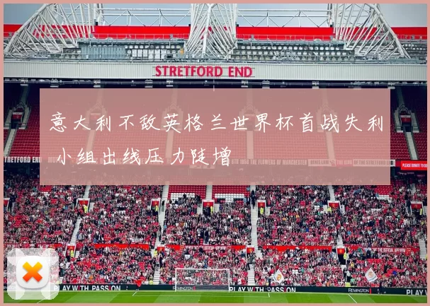 意大利不敌英格兰世界杯首战失利 小组出线压力陡增