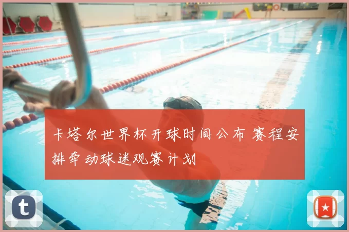 卡塔尔世界杯开球时间公布 赛程安排牵动球迷观赛计划