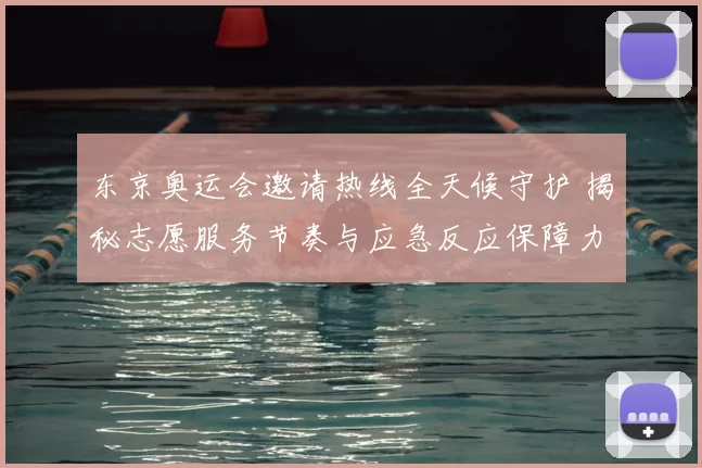 东京奥运会邀请热线全天候守护 揭秘志愿服务节奏与应急反应保障力