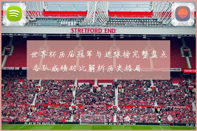 世界杯历届冠军与进球榜完整盘点 各队成绩对比解析历史格局