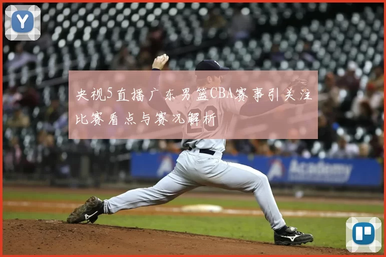 央视5直播广东男篮CBA赛事引关注比赛看点与赛况解析