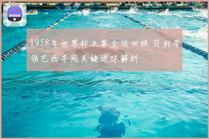 1958年世界杯决赛全场回顾 贝利带领巴西夺冠关键进球解析