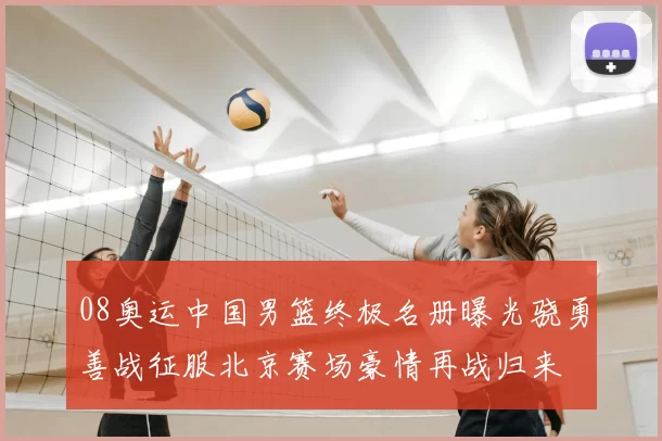 08奥运中国男篮终极名册曝光骁勇善战征服北京赛场豪情再战归来