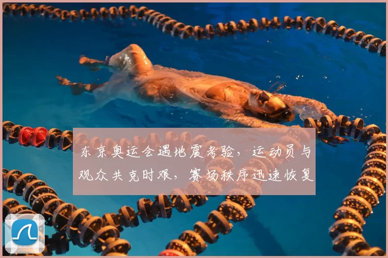 东京奥运会遇地震考验，运动员与观众共克时艰，赛场秩序迅速恢复