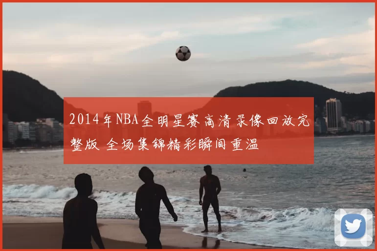 2014年NBA全明星赛高清录像回放完整版 全场集锦精彩瞬间重温