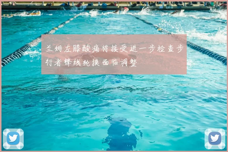 兰姆左膝酸痛将接受进一步检查步行者锋线轮换面临调整