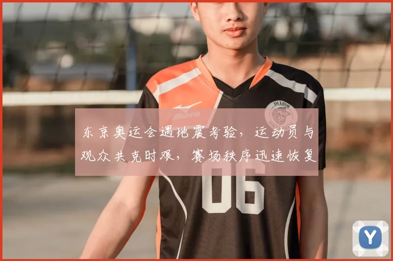 东京奥运会遇地震考验，运动员与观众共克时艰，赛场秩序迅速恢复