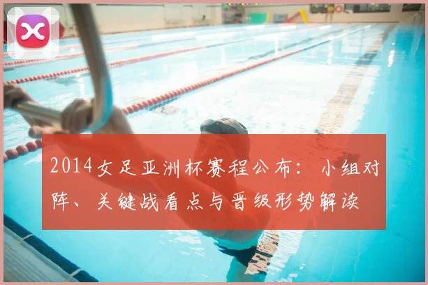 2014女足亚洲杯赛程公布：小组对阵、关键战看点与晋级形势解读