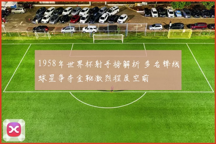 1958年世界杯射手榜解析 多名锋线球星争夺金靴激烈程度空前