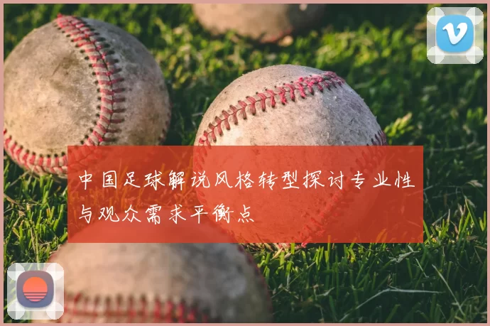 中国足球解说风格转型探讨专业性与观众需求平衡点