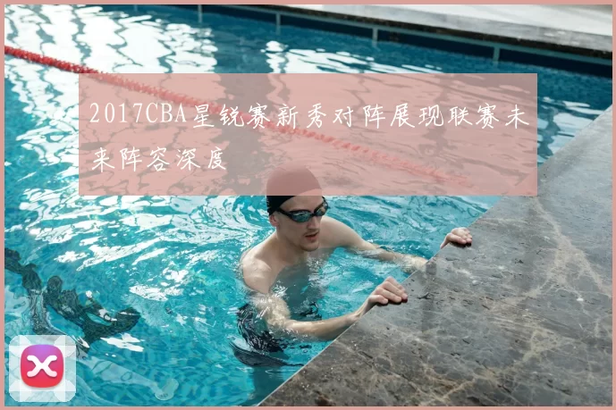 2017CBA星锐赛新秀对阵展现联赛未来阵容深度