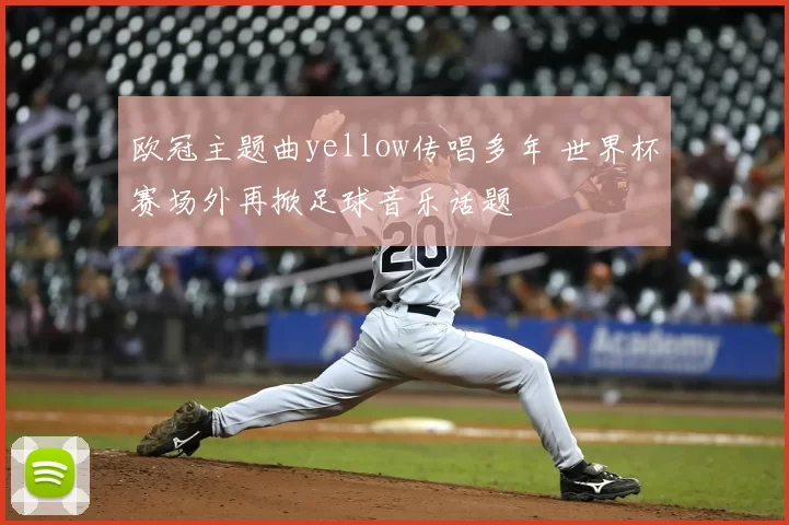 欧冠主题曲yellow传唱多年 世界杯赛场外再掀足球音乐话题