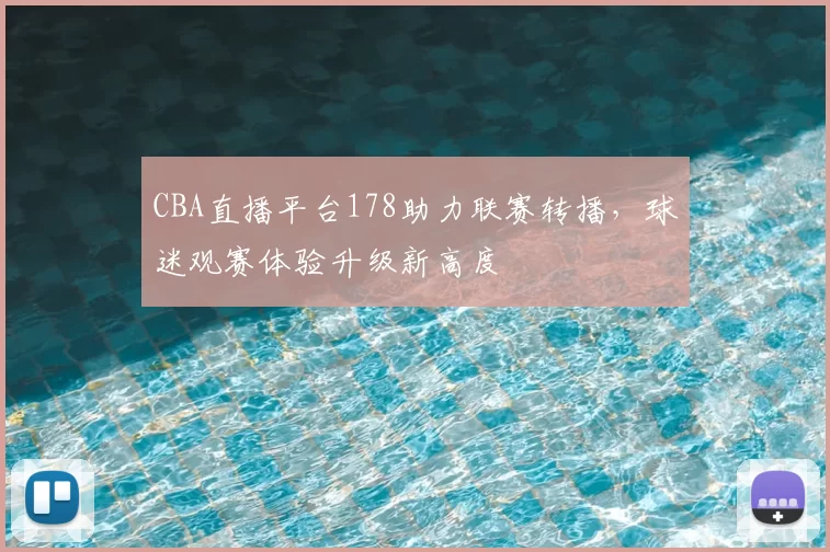 CBA直播平台178助力联赛转播，球迷观赛体验升级新高度