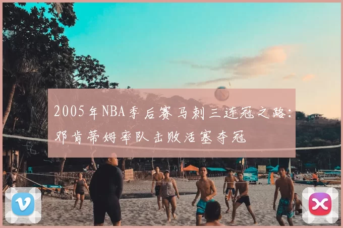 2005年NBA季后赛马刺三连冠之路：邓肯蒂姆率队击败活塞夺冠