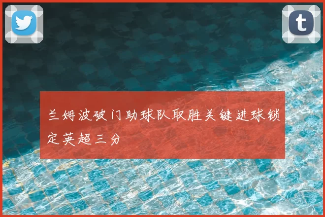 兰姆波破门助球队取胜关键进球锁定英超三分