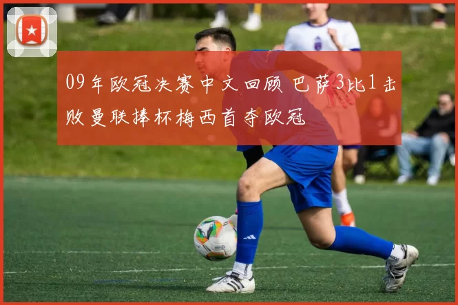09年欧冠决赛中文回顾 巴萨3比1击败曼联捧杯梅西首夺欧冠