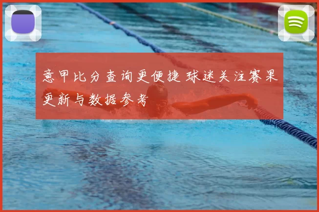 意甲比分查询更便捷 球迷关注赛果更新与数据参考