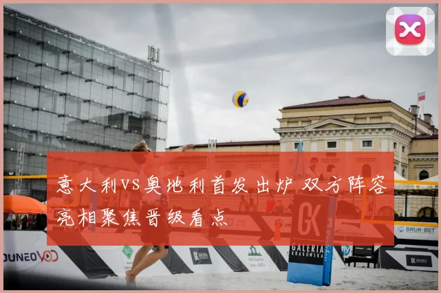 意大利vs奥地利首发出炉 双方阵容亮相聚焦晋级看点