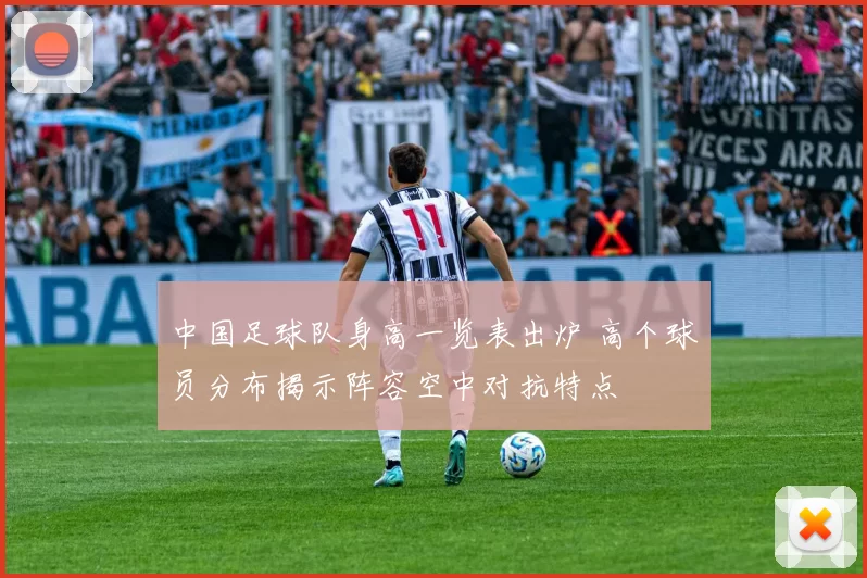 中国足球队身高一览表出炉 高个球员分布揭示阵容空中对抗特点