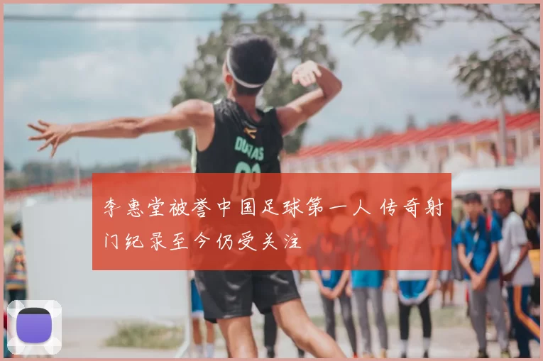 李惠堂被誉中国足球第一人 传奇射门纪录至今仍受关注