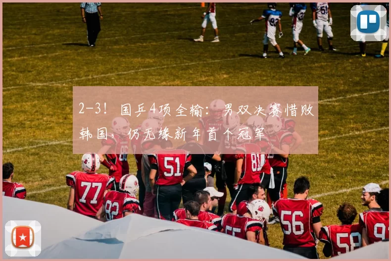 2-3！国乒4项全输：男双决赛惜败韩国，仍无缘新年首个冠军