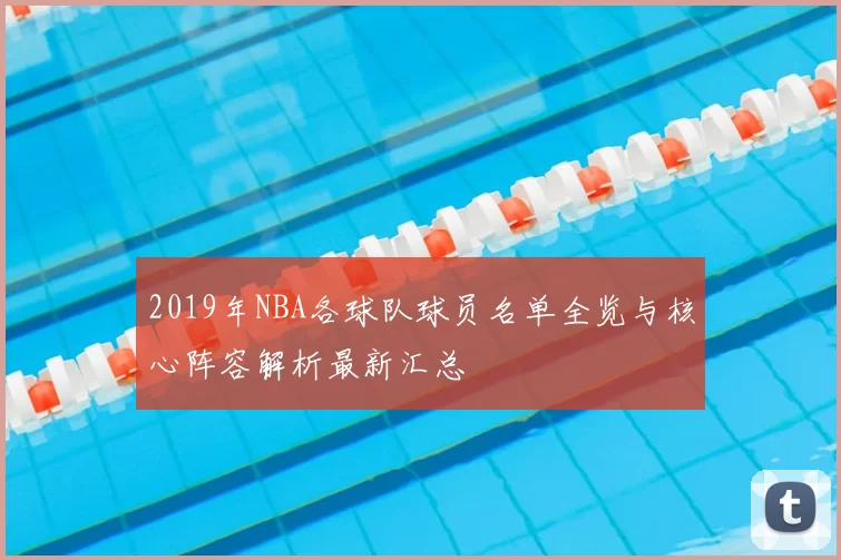 2019年NBA各球队球员名单全览与核心阵容解析最新汇总
