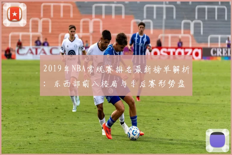 2019年NBA常规赛排名最新榜单解析：东西部前八格局与季后赛形势盘点