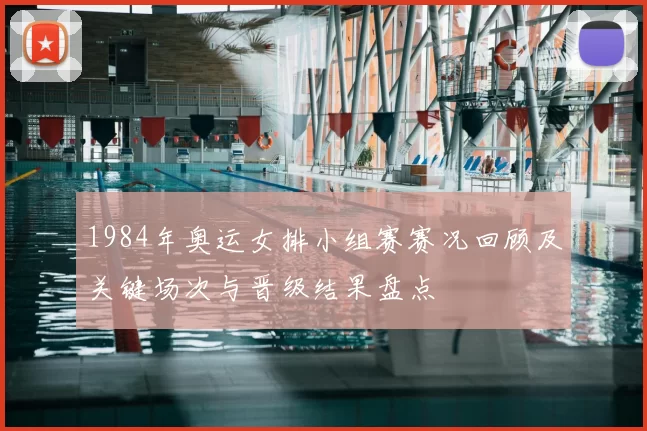 1984年奥运女排小组赛赛况回顾及关键场次与晋级结果盘点