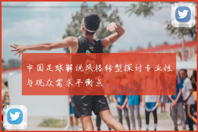 中国足球解说风格转型探讨专业性与观众需求平衡点
