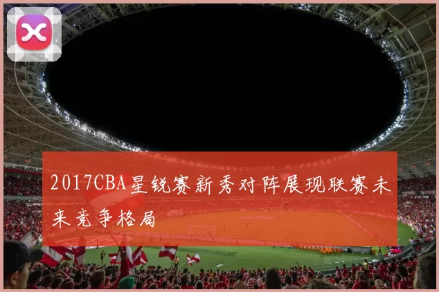 2017CBA星锐赛新秀对阵展现联赛未来竞争格局