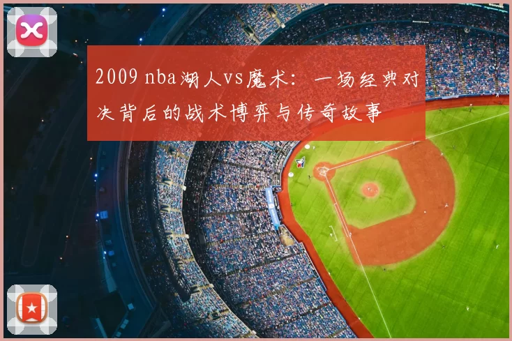 2009 nba湖人vs魔术：一场经典对决背后的战术博弈与传奇故事