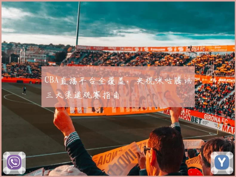 CBA直播平台全覆盖，央视咪咕腾讯三大渠道观赛指南
