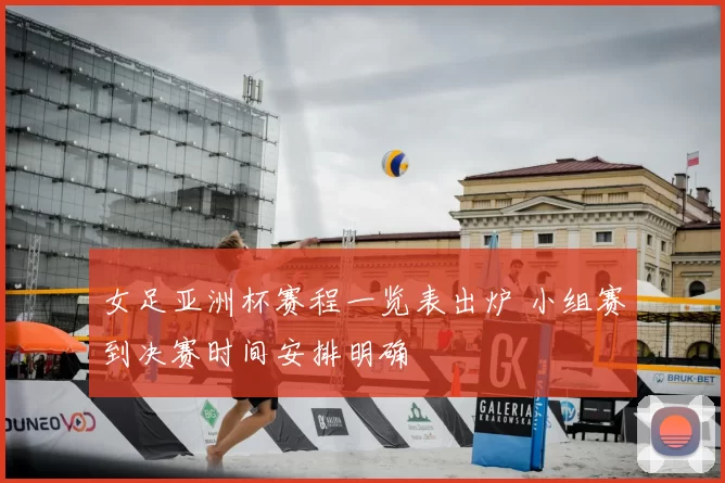 女足亚洲杯赛程一览表出炉 小组赛到决赛时间安排明确