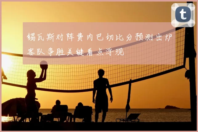 锡瓦斯对阵费内巴切比分预测出炉客队争胜关键看点浮现