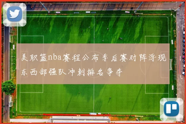 美职篮nba赛程公布季后赛对阵浮现东西部强队冲刺排名争夺